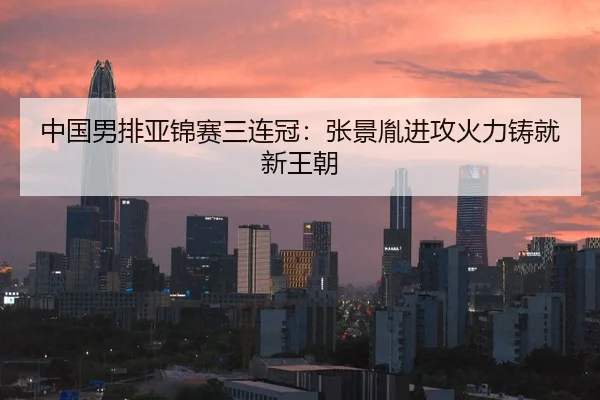 中国男排亚锦赛三连冠：张景胤进攻火力铸就新王朝