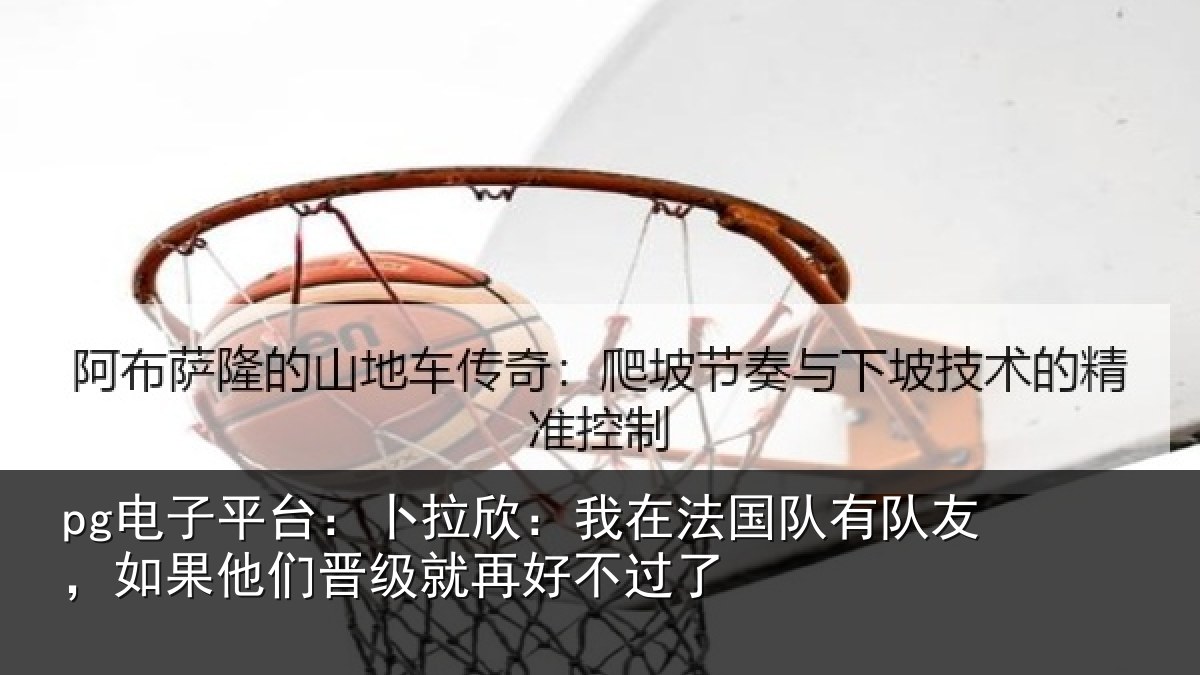 pg电子平台：卜拉欣：我在法国队有队友，如果他们晋级就再好不过了