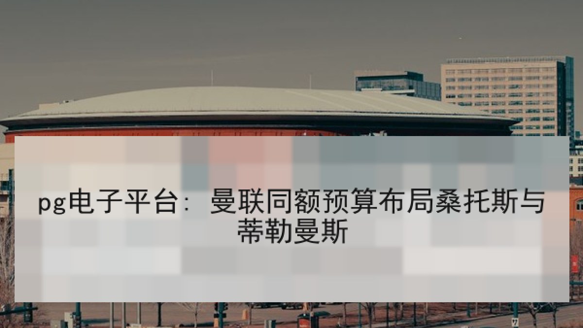 pg电子平台: 曼联同额预算布局桑托斯与蒂勒曼斯