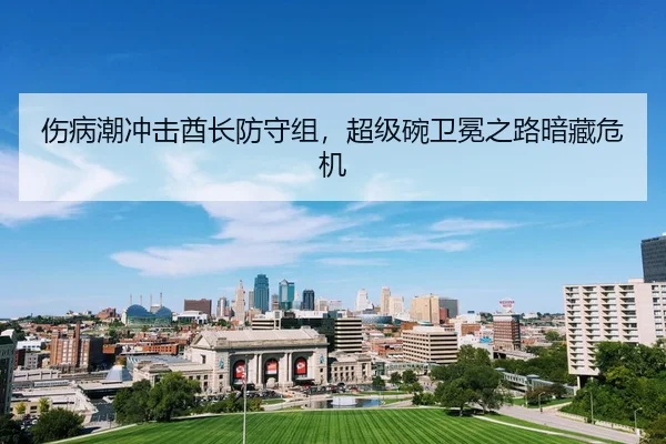 伤病潮冲击酋长防守组，超级碗卫冕之路暗藏危机