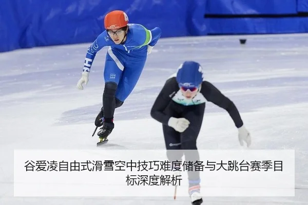 谷爱凌自由式滑雪空中技巧难度储备与大跳台赛季目标深度解析