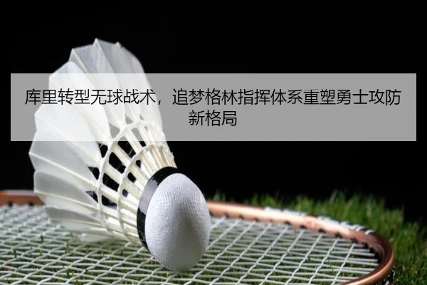 库里转型无球战术，追梦格林指挥体系重塑勇士攻防新格局