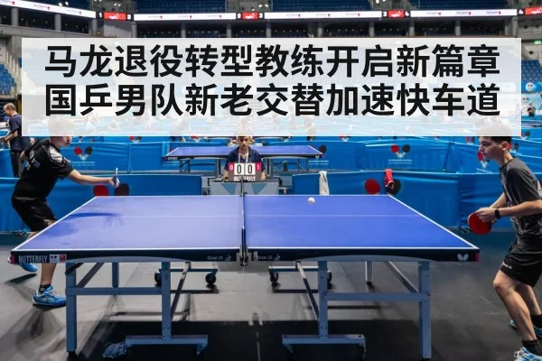 马龙退役转型教练开启新篇章 国乒男队新老交替加速快车道