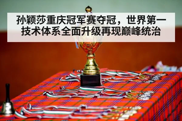 孙颖莎重庆冠军赛夺冠，世界第一技术体系全面升级再现巅峰统治