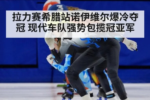 拉力赛希腊站诺伊维尔爆冷夺冠 现代车队强势包揽冠亚军