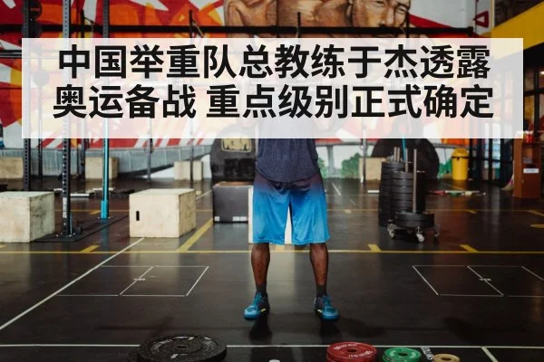 中国举重队总教练于杰透露奥运备战 重点级别正式确定