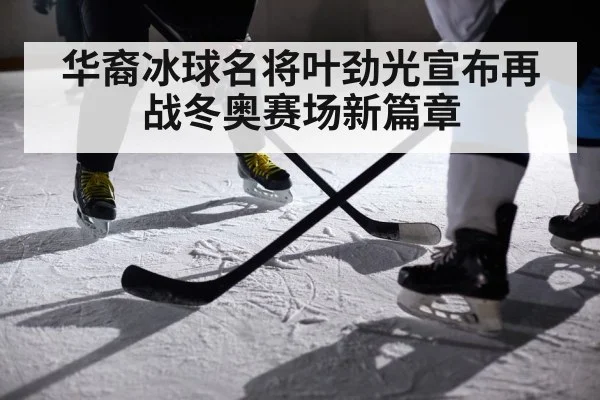 华裔冰球名将叶劲光宣布再战冬奥赛场新篇章