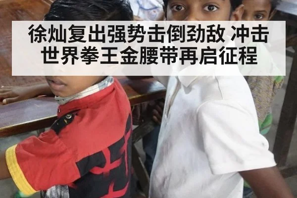徐灿复出强势击倒劲敌 冲击世界拳王金腰带再启征程