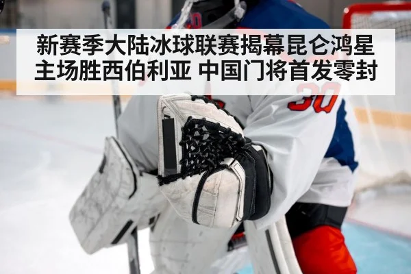 新赛季大陆冰球联赛揭幕昆仑鸿星主场胜西伯利亚 中国门将首发零封