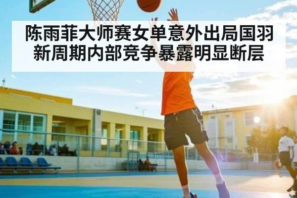陈雨菲大师赛女单意外出局国羽新周期内部竞争暴露明显断层