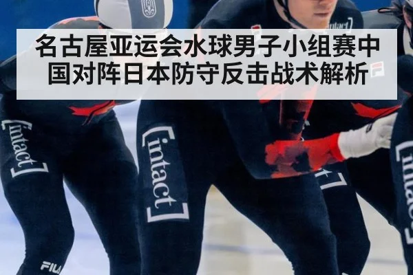 名古屋亚运会水球男子小组赛中国对阵日本防守反击战术解析