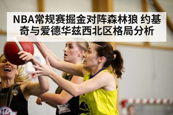 NBA常规赛掘金对阵森林狼 约基奇与爱德华兹西北区格局分析